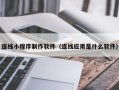 柳林连线小程序制作软件（连线应用是什么软件）