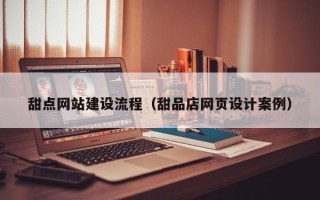 柳林甜点网站建设流程（甜品店网页设计案例）