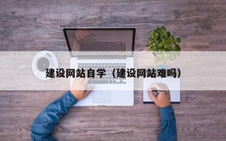 柳林建设网站自学（建设网站难吗）