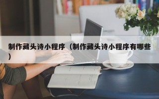 柳林制作藏头诗小程序（制作藏头诗小程序有哪些）