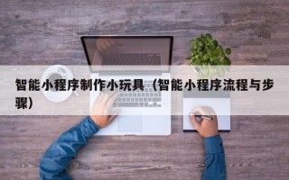 柳林智能小程序制作小玩具（智能小程序流程与步骤）