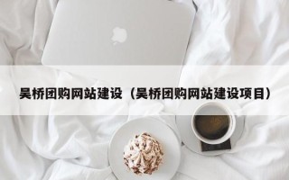 柳林吴桥团购网站建设（吴桥团购网站建设项目）